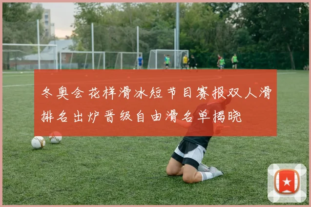冬奥会花样滑冰短节目赛报双人滑排名出炉晋级自由滑名单揭晓