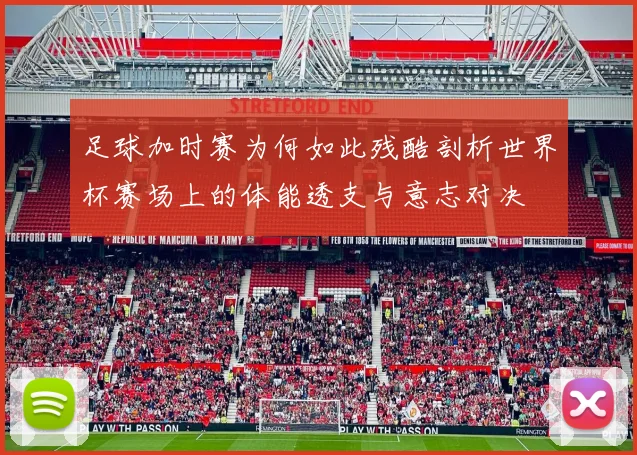 足球加时赛为何如此残酷剖析世界杯赛场上的体能透支与意志对决