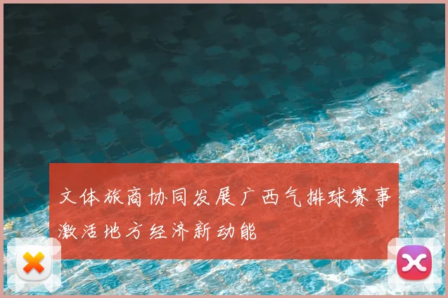 文体旅商协同发展广西气排球赛事激活地方经济新动能