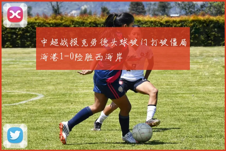 中超战报克劳德头球破门打破僵局海港1-0险胜西海岸