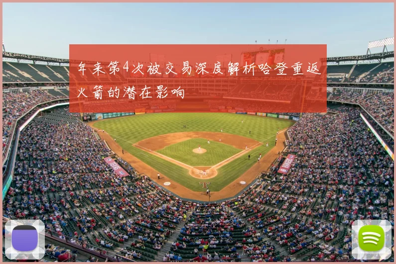 年来第4次被交易深度解析哈登重返火箭的潜在影响