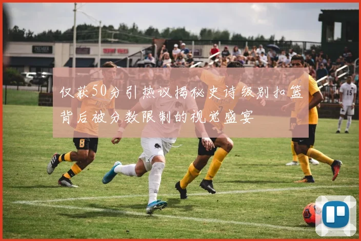 仅获50分引热议揭秘史诗级别扣篮背后被分数限制的视觉盛宴