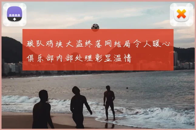 狼队鸡块大盗终落网结局令人暖心俱乐部内部处理彰显温情