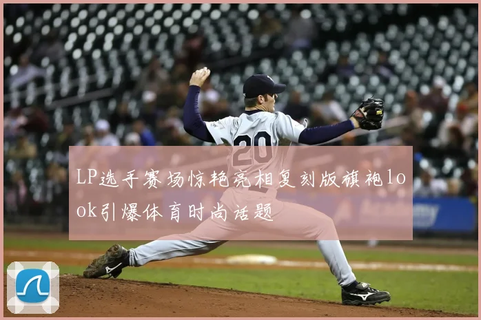 LP选手赛场惊艳亮相复刻版旗袍look引爆体育时尚话题