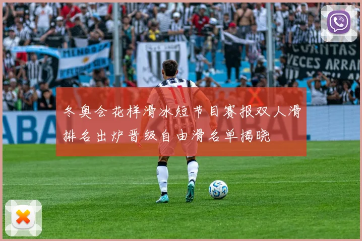 冬奥会花样滑冰短节目赛报双人滑排名出炉晋级自由滑名单揭晓
