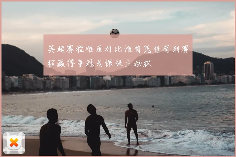 英超赛程难度对比谁将凭借有利赛程赢得争冠或保级主动权