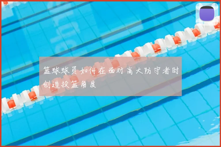 篮球球员如何在面对高大防守者时创造投篮角度