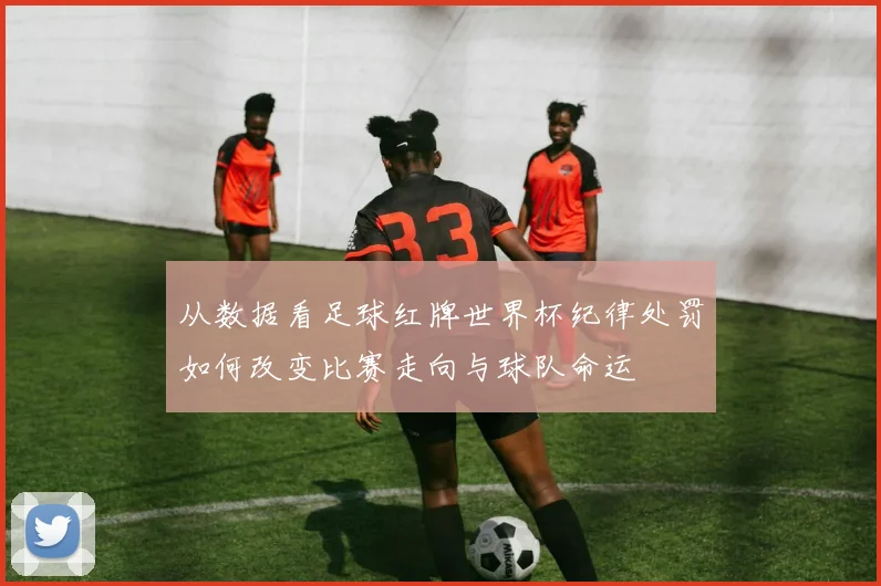 从数据看足球红牌世界杯纪律处罚如何改变比赛走向与球队命运
