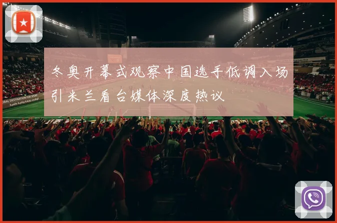 冬奥开幕式观察中国选手低调入场引米兰看台媒体深度热议