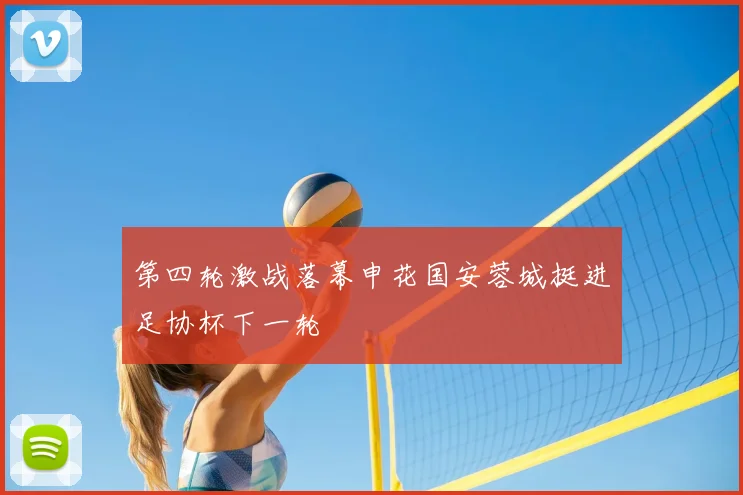 第四轮激战落幕申花国安蓉城挺进足协杯下一轮