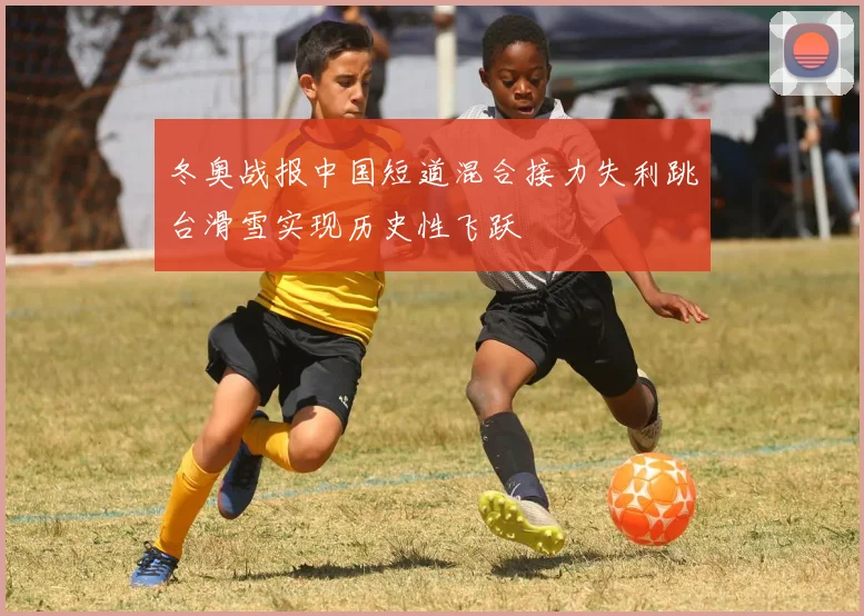 冬奥战报中国短道混合接力失利跳台滑雪实现历史性飞跃