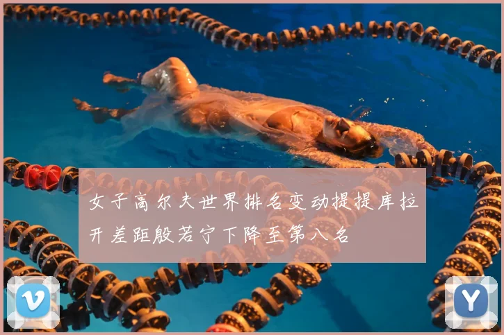女子高尔夫世界排名变动提提库拉开差距殷若宁下降至第八名