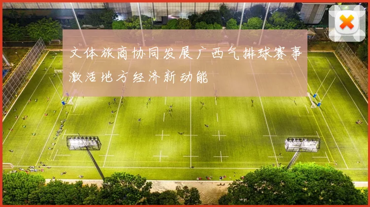 文体旅商协同发展广西气排球赛事激活地方经济新动能