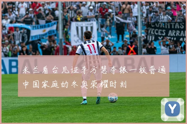 米兰看台见证李方慧夺银一枚普通中国家庭的冬奥荣耀时刻