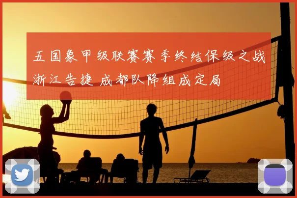 五国象甲级联赛赛季终结保级之战浙江告捷 成都队降组成定局