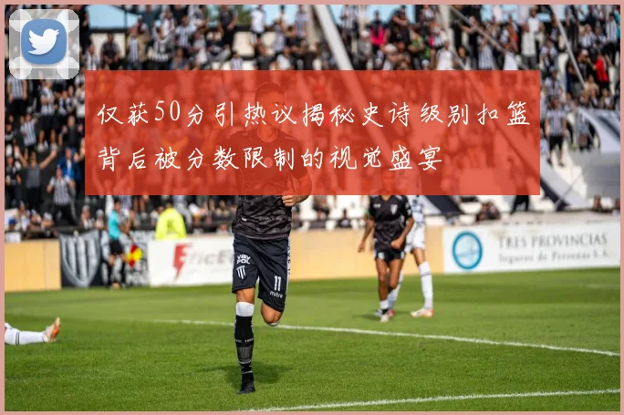 仅获50分引热议揭秘史诗级别扣篮背后被分数限制的视觉盛宴